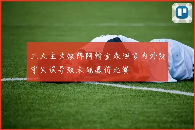 三大主力缺阵阿特金森坦言内外防守失误导致未能赢得比赛
