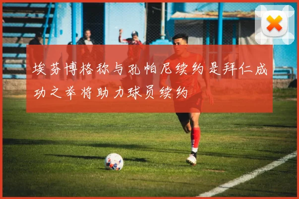 埃芬博格称与孔帕尼续约是拜仁成功之举将助力球员续约