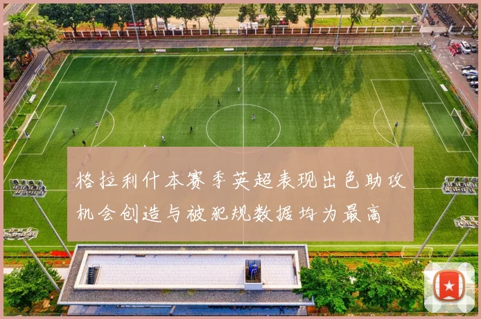 格拉利什本赛季英超表现出色助攻机会创造与被犯规数据均为最高