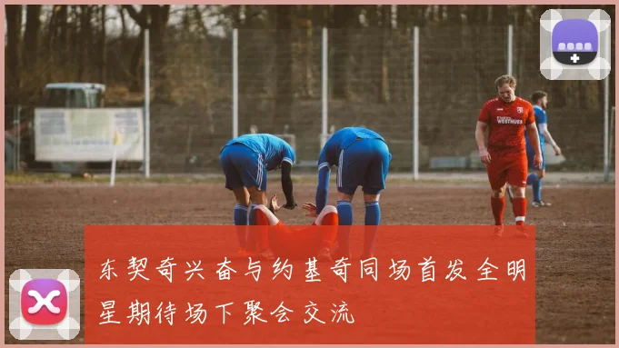 东契奇兴奋与约基奇同场首发全明星期待场下聚会交流