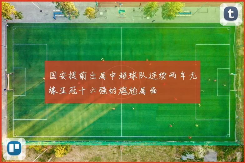 国安提前出局中超球队连续两年无缘亚冠十六强的尴尬局面