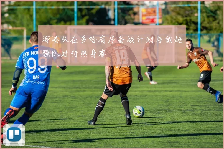 海港队在多哈有序备战计划与俄超强队进行热身赛