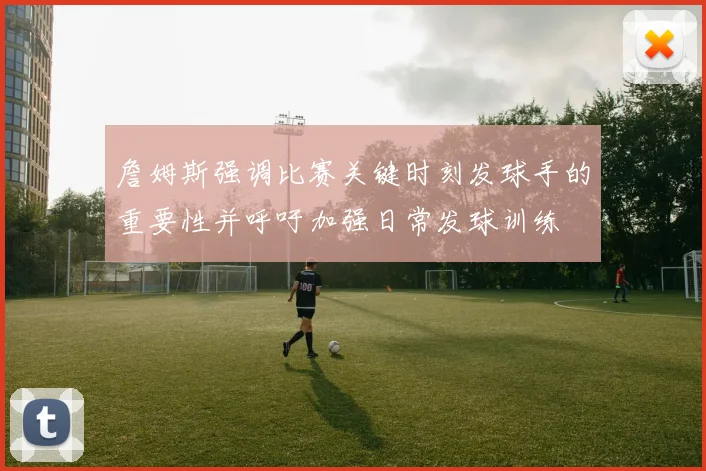 詹姆斯强调比赛关键时刻发球手的重要性并呼吁加强日常发球训练