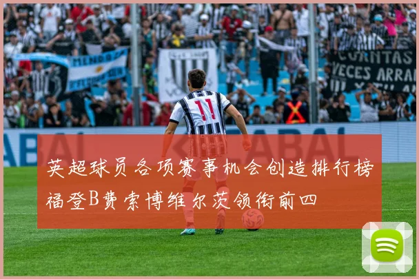 英超球员各项赛事机会创造排行榜福登B费索博维尔茨领衔前四