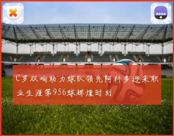 C罗双响助力球队领先阿科多迎来职业生涯第956球辉煌时刻