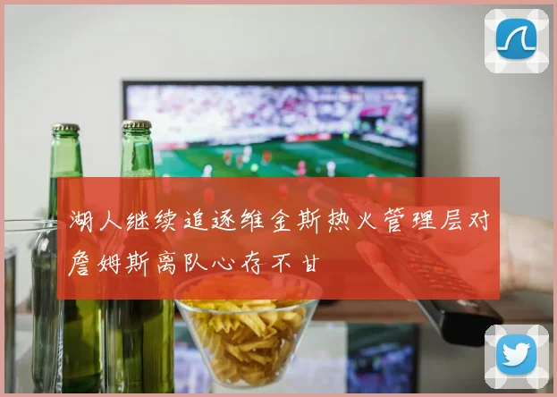 湖人继续追逐维金斯热火管理层对詹姆斯离队心存不甘