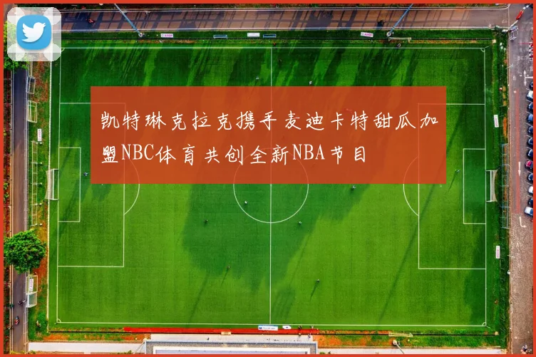 凯特琳克拉克携手麦迪卡特甜瓜加盟NBC体育共创全新NBA节目