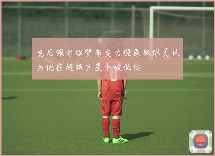 克尼佩尔称赞布克为现象级球员认为他在超级巨星中被低估