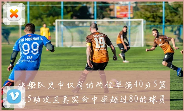 快船队史中仅有的两位单场40分5篮板5助攻且真实命中率超过80的球员揭秘