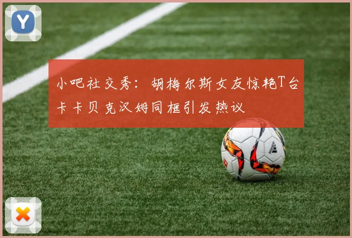 小吧社交秀：胡梅尔斯女友惊艳T台卡卡贝克汉姆同框引发热议