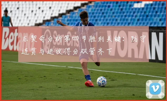 东契奇分析第四节胜利关键：防守连贯与进攻得分双管齐下