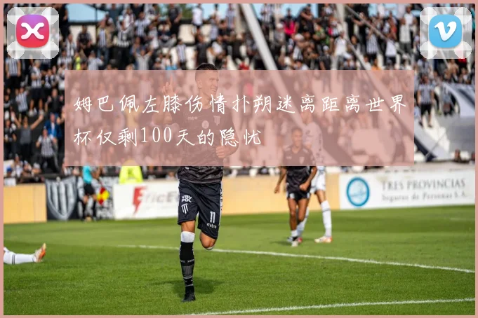 姆巴佩左膝伤情扑朔迷离距离世界杯仅剩100天的隐忧