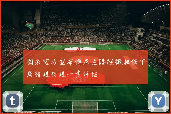 国米官方宣布博尼左膝轻微扭伤下周将进行进一步评估