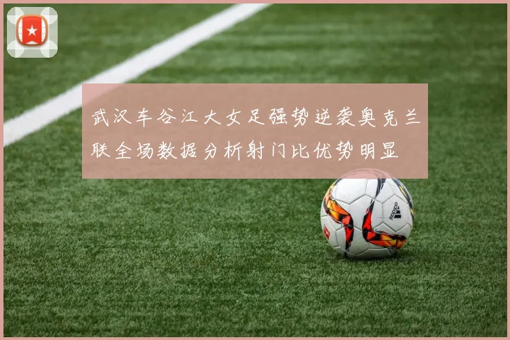 武汉车谷江大女足强势逆袭奥克兰联全场数据分析射门比优势明显