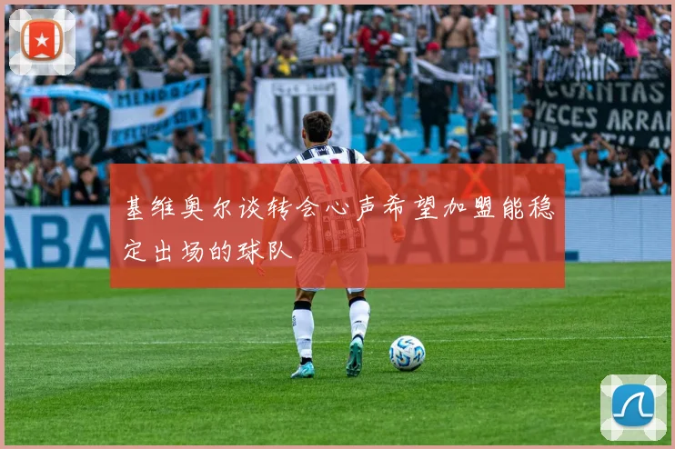 基维奥尔谈转会心声希望加盟能稳定出场的球队