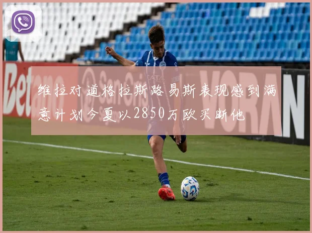 维拉对道格拉斯路易斯表现感到满意计划今夏以2850万欧买断他