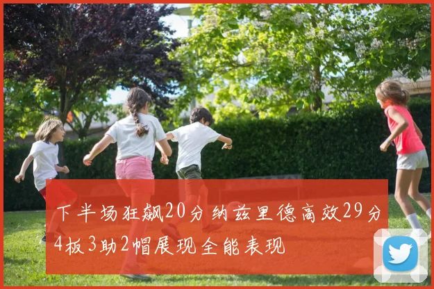 下半场狂飙20分纳兹里德高效29分4板3助2帽展现全能表现