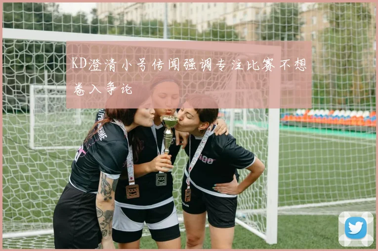 KD澄清小号传闻强调专注比赛不想卷入争论