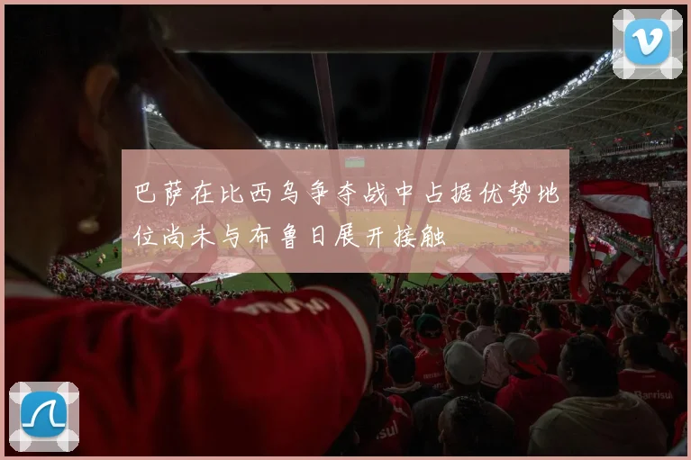 巴萨在比西乌争夺战中占据优势地位尚未与布鲁日展开接触