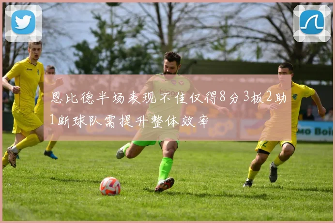 恩比德半场表现不佳仅得8分3板2助1断球队需提升整体效率