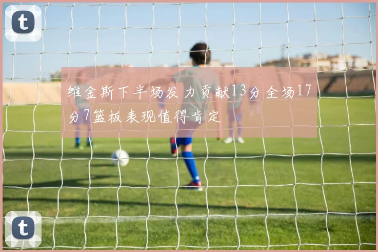 维金斯下半场发力贡献13分全场17分7篮板表现值得肯定