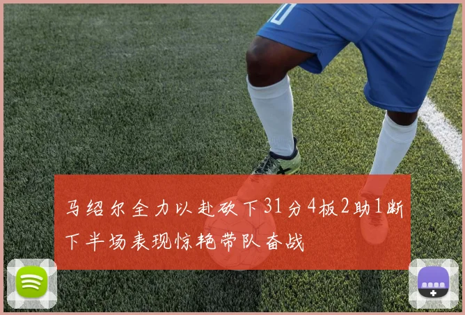 马绍尔全力以赴砍下31分4板2助1断下半场表现惊艳带队奋战