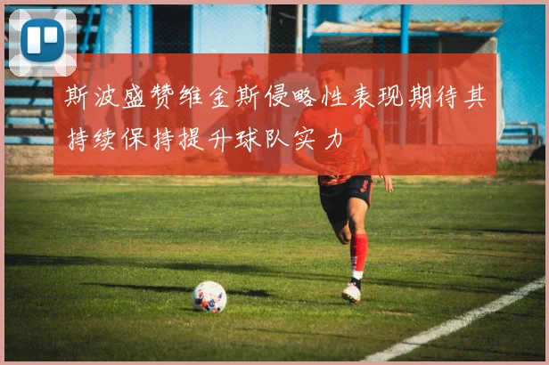 斯波盛赞维金斯侵略性表现期待其持续保持提升球队实力