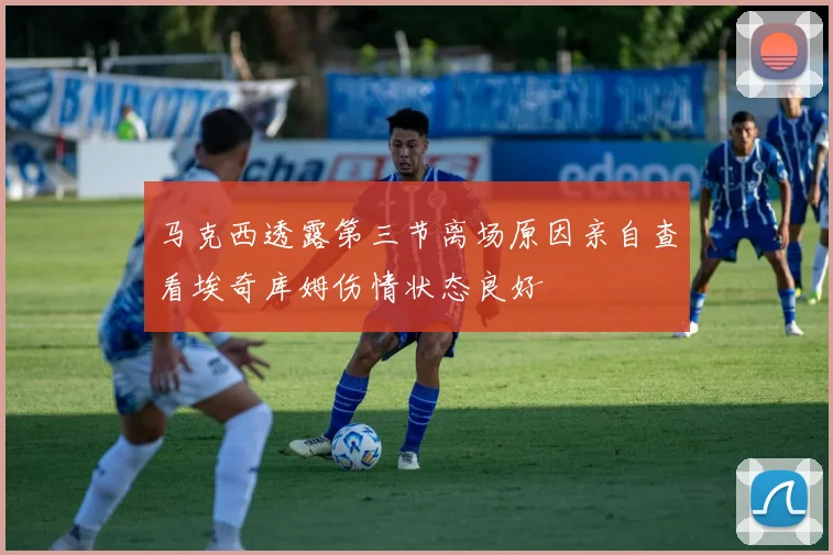 马克西透露第三节离场原因亲自查看埃奇库姆伤情状态良好
