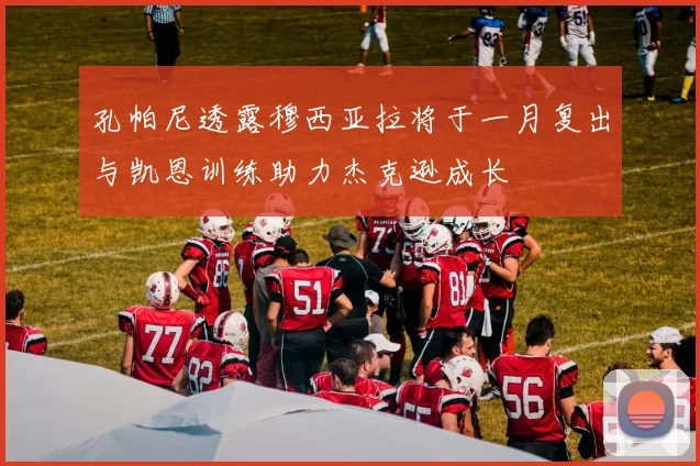 孔帕尼透露穆西亚拉将于一月复出与凯恩训练助力杰克逊成长