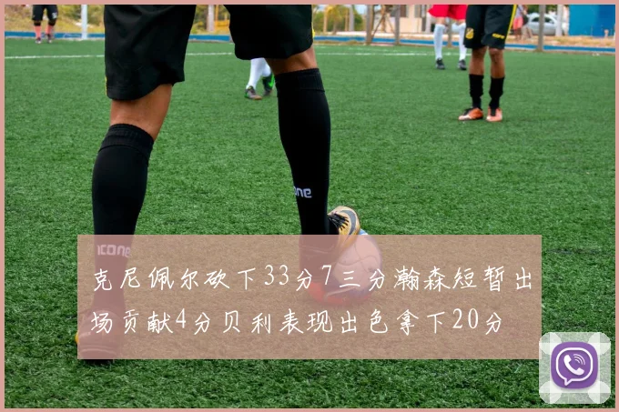 克尼佩尔砍下33分7三分瀚森短暂出场贡献4分贝利表现出色拿下20分
